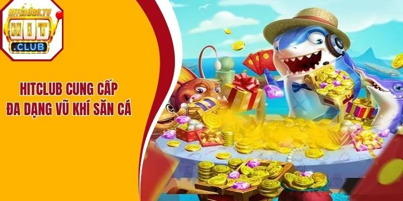 Hitclub cung cấp đa dạng vũ khí săn cá 