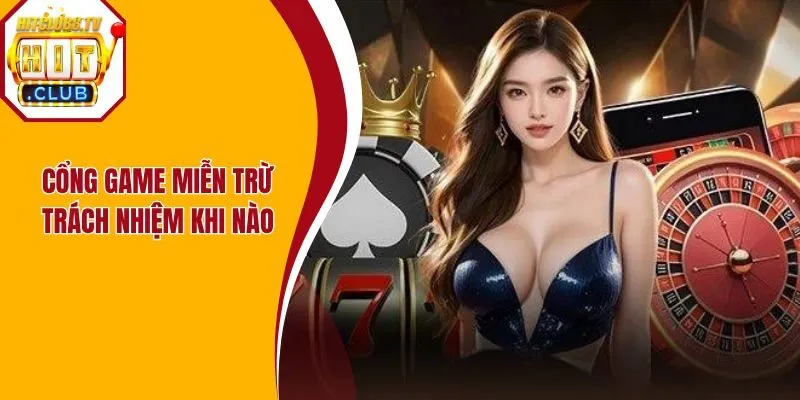 Cổng game miễn trừ trách nhiệm khi nào?
